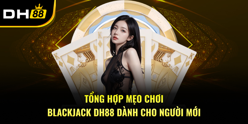 Tổng hợp mẹo Chơi Blackjack DH88 dành cho người mới